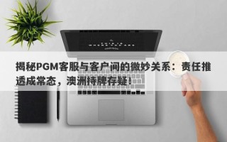 揭秘PGM客服与客户间的微妙关系：责任推透成常态，澳洲持牌存疑！