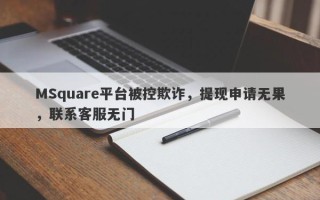 MSquare平台被控欺诈，提现申请无果，联系客服无门