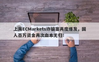 上海ECMarkets诈骗案再度爆发，国人百万资金再次血本无归！