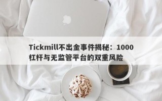 Tickmill不出金事件揭秘：1000杠杆与无监管平台的双重风险