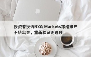 投资者投诉NXG Markets冻结账户不给出金，重新验证无选项