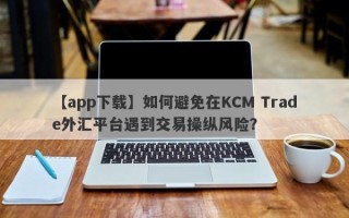 【app下载】如何避免在KCM Trade外汇平台遇到交易操纵风险？