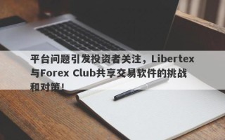 平台问题引发投资者关注，Libertex与Forex Club共享交易软件的挑战和对策！