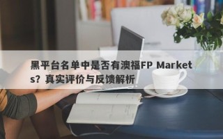 黑平台名单中是否有澳福FP Markets？真实评价与反馈解析