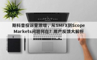 斯科普投诉量激增，从SMFX到Scope Markets问题何在？用户反馈大解析！