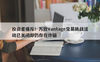 投资者痛斥！万致Vantage交易挑战活动已关闭却仍存在诈骗