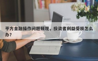 平方金融操作问题频现，投资者利益受损怎么办？