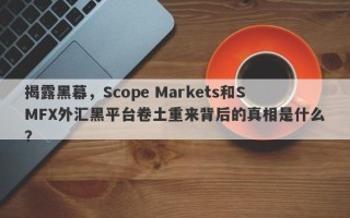 揭露黑幕，Scope Markets和SMFX外汇黑平台卷土重来背后的真相是什么？