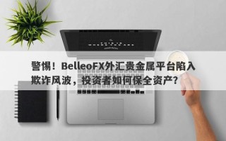 警惕！BelleoFX外汇贵金属平台陷入欺诈风波，投资者如何保全资产？