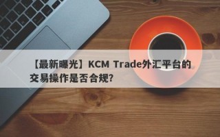 【最新曝光】KCM Trade外汇平台的交易操作是否合规？