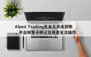 Alpex Trading出金五天未到账，平台频繁卡顿让交易者无法操作