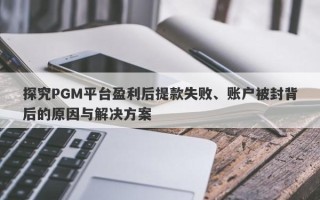 探究PGM平台盈利后提款失败、账户被封背后的原因与解决方案