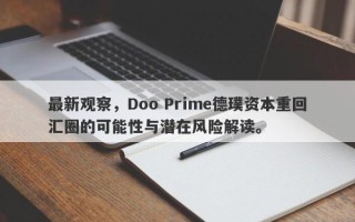 最新观察，Doo Prime德璞资本重回汇圈的可能性与潜在风险解读。