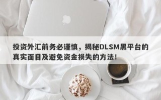 投资外汇前务必谨慎，揭秘DLSM黑平台的真实面目及避免资金损失的方法！