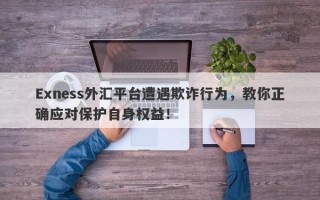 Exness外汇平台遭遇欺诈行为，教你正确应对保护自身权益！