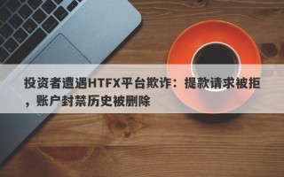 投资者遭遇HTFX平台欺诈：提款请求被拒，账户封禁历史被删除