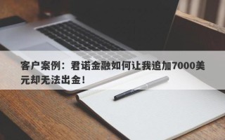 客户案例：君诺金融如何让我追加7000美元却无法出金！