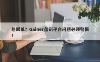 想跟单？Gainer盖诺平台问题必须警惕！