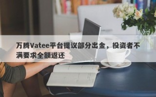 万腾Vatee平台提议部分出金，投资者不满要求全额返还