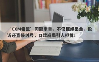 ‘CXM希盟’问题重重，不仅拒绝出金，投诉还直接封号，口碑崩塌引人担忧！