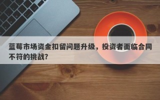 蓝莓市场资金扣留问题升级，投资者面临合同不符的挑战？