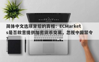 简体中文选项背后的真相：ECMarkets是否故意提供加密货币交易，忽视中国禁令？