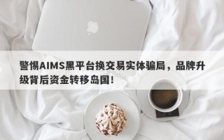 警惕AIMS黑平台换交易实体骗局，品牌升级背后资金转移岛国！