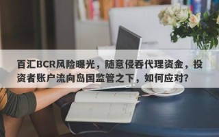 百汇BCR风险曝光，随意侵吞代理资金，投资者账户流向岛国监管之下，如何应对？