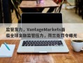 监管发力，VantageMarkets面临全球金融监管压力，荷兰处罚令曝光