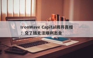 IronWave Capital揭开真相：交了钱无法顺利出金