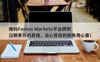 爆料Fusion Markets平台牌照过期事件的真相，当心背后的别有用心者！