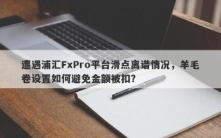 遭遇浦汇FxPro平台滑点离谱情况，羊毛卷设置如何避免金额被扣？