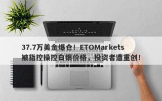 37.7万美金爆仓！ETOMarkets被指控操控白银价格，投资者遭重创！