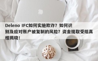 Deleno IFC如何实施欺诈？如何识别及应对账户被复制的风险？资金提取受阻真相揭晓！