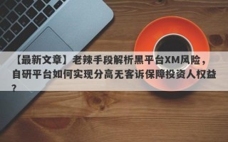 【最新文章】老辣手段解析黑平台XM风险，自研平台如何实现分高无客诉保障投资人权益？