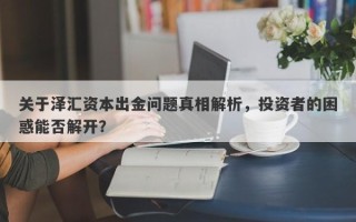 关于泽汇资本出金问题真相解析，投资者的困惑能否解开？