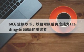 60万贷款炒币，炒股亏损后再度成为trading-bit骗局的受害者