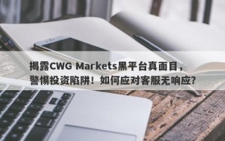 揭露CWG Markets黑平台真面目，警惕投资陷阱！如何应对客服无响应？