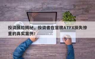 投资风险揭秘，投资者在冒牌ATFX损失惨重的真实案例！