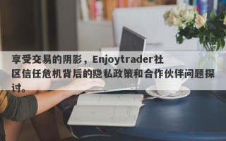 享受交易的阴影，Enjoytrader社区信任危机背后的隐私政策和合作伙伴问题探讨。