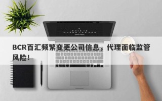 BCR百汇频繁变更公司信息，代理面临监管风险！