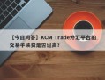 【今日问答】KCM Trade外汇平台的交易手续费是否过高？