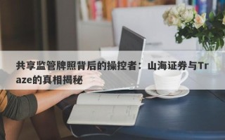 共享监管牌照背后的操控者：山海证券与Traze的真相揭秘