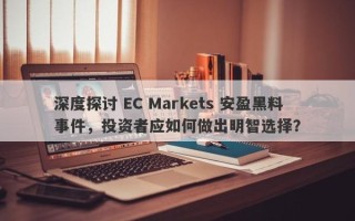 深度探讨 EC Markets 安盈黑料事件，投资者应如何做出明智选择？