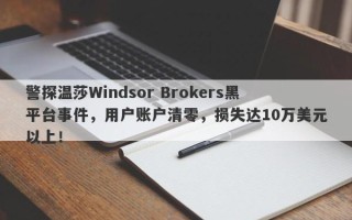 警探温莎Windsor Brokers黑平台事件，用户账户清零，损失达10万美元以上！