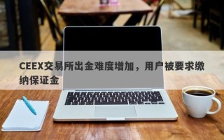 CEEX交易所出金难度增加，用户被要求缴纳保证金