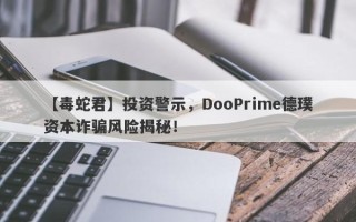 【毒蛇君】投资警示，DooPrime德璞资本诈骗风险揭秘！