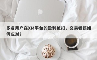 多名用户在XM平台的盈利被扣，交易者该如何应对？