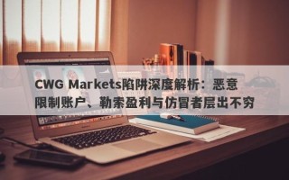 CWG Markets陷阱深度解析：恶意限制账户、勒索盈利与仿冒者层出不穷