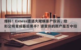 爆料！Exness遭遇大规模客户投诉，隐形公司竟成幕后黑手？速查你的账户是否中招！